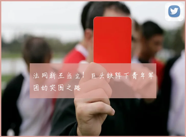 法网新王当立!巨头缺阵下青年军团的突围之路