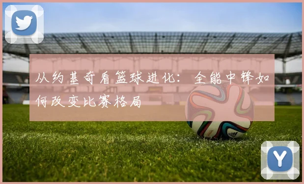 从约基奇看篮球进化:全能中锋如何改变比赛格局