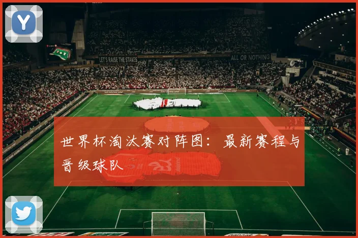世界杯淘汰赛对阵图:最新赛程与晋级球队
