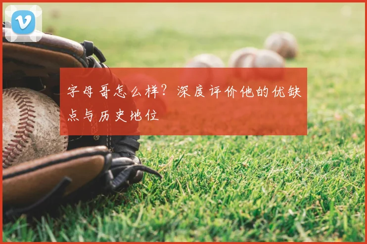 字母哥怎么样?深度评价他的优缺点与历史地位