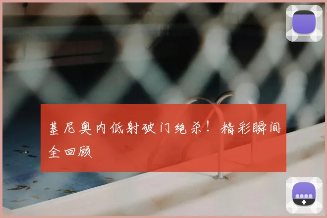 基尼奥内低射破门绝杀!精彩瞬间全回顾
