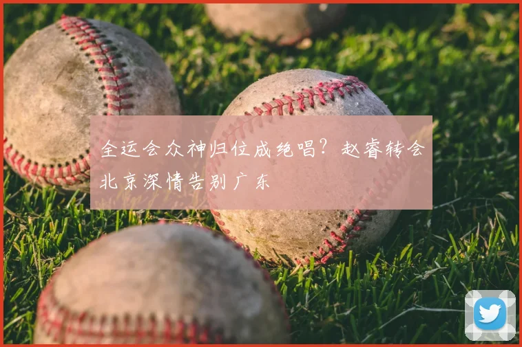 全运会众神归位成绝唱?赵睿转会北京深情告别广东