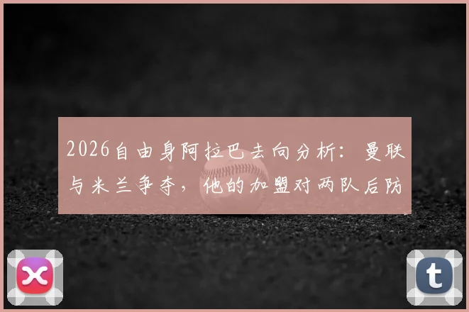 2026自由身阿拉巴去向分析：曼联与米兰争夺，他的加盟对两队后防线意味着什么？