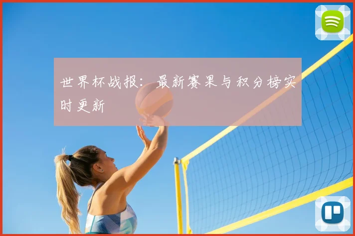 世界杯战报:最新赛果与积分榜实时更新