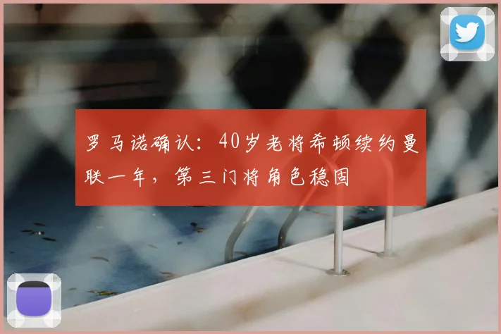 罗马诺确认：40岁老将希顿续约曼联一年，第三门将角色稳固