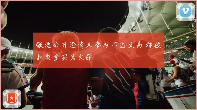 张浩公开澄清未参与不当交易 称被扣奖金实为欠薪