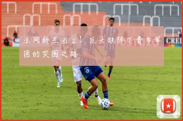 法网新王当立!巨头缺阵下青年军团的突围之路