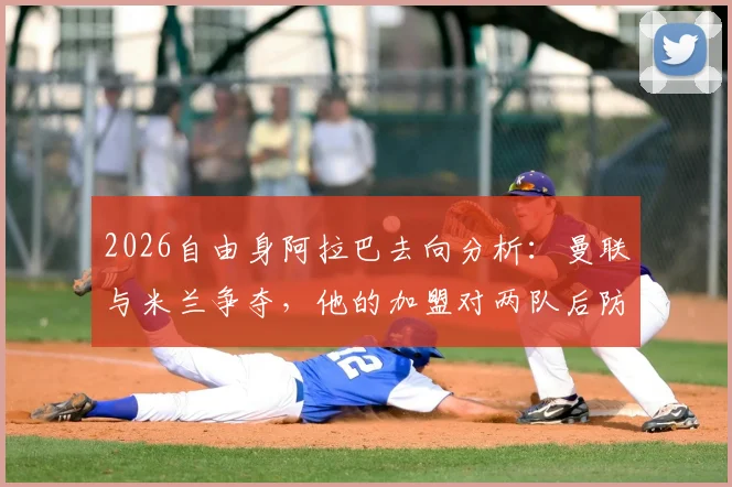 2026自由身阿拉巴去向分析：曼联与米兰争夺，他的加盟对两队后防线意味着什么？
