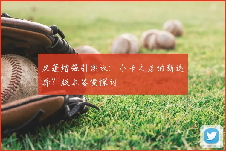 皮蓬增强引热议:小卡之后的新选择?版本答案探讨