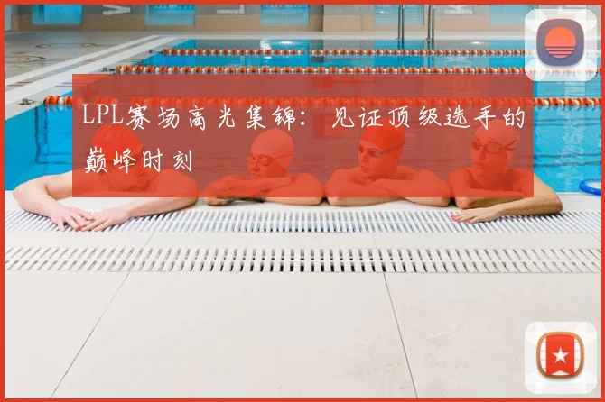 LPL赛场高光集锦:见证顶级选手的巅峰时刻
