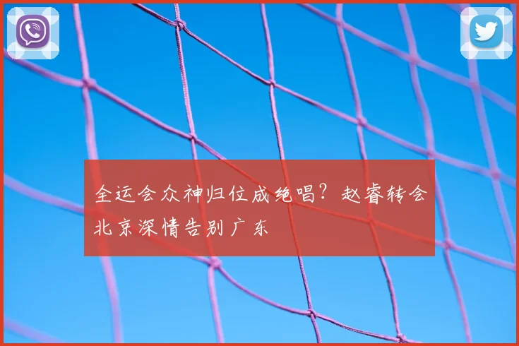 全运会众神归位成绝唱?赵睿转会北京深情告别广东