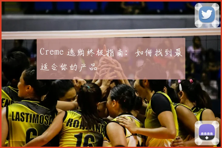 Creme 选购终极指南:如何找到最适合你的产品