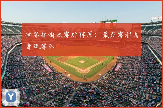 世界杯淘汰赛对阵图:最新赛程与晋级球队
