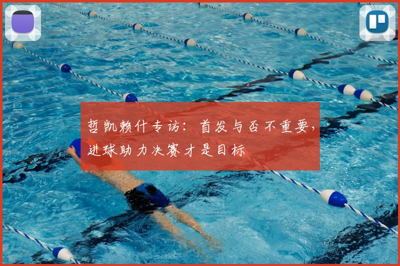 哲凯赖什专访：首发与否不重要，进球助力决赛才是目标
