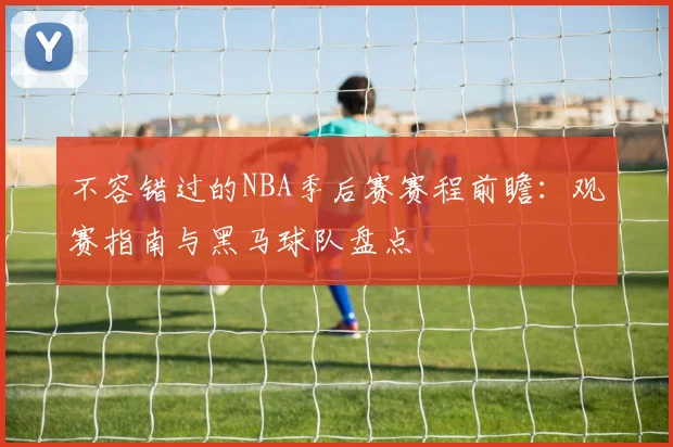 不容错过的NBA季后赛赛程前瞻:观赛指南与黑马球队盘点