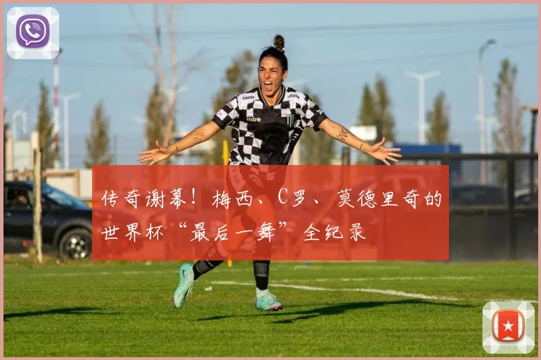 传奇谢幕!梅西、C罗、莫德里奇的世界杯“最后一舞”全纪录