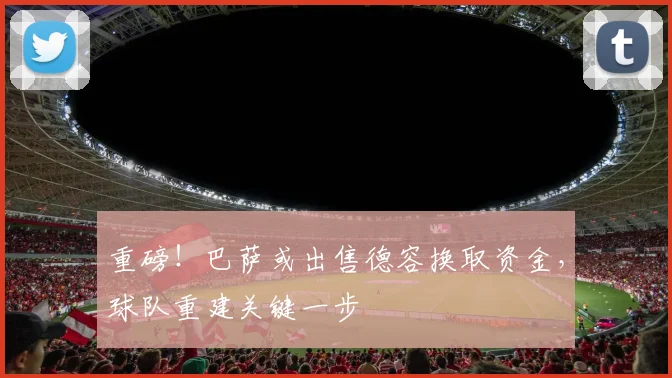 重磅！巴萨或出售德容换取资金，球队重建关键一步