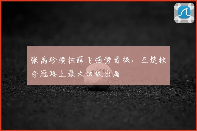 张禹珍横扫薛飞强势晋级，王楚钦夺冠路上最大劲敌出局