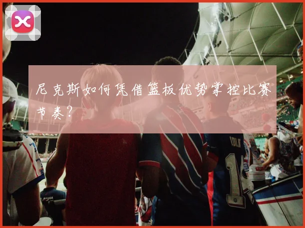 尼克斯如何凭借篮板优势掌控比赛节奏?