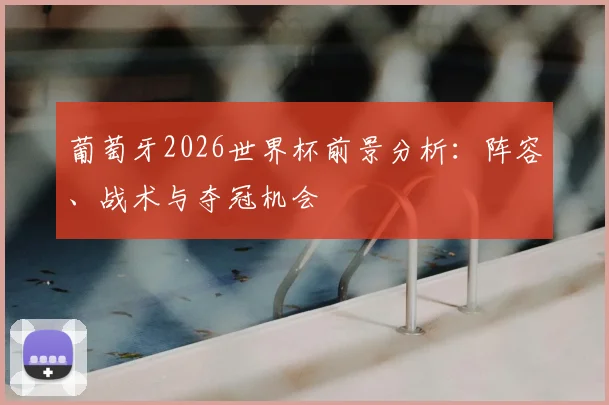 葡萄牙2026世界杯前景分析：阵容、战术与夺冠机会