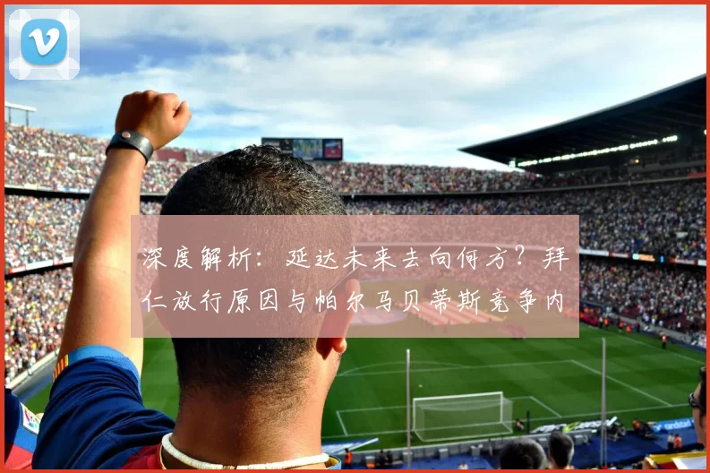 深度解析：延达未来去向何方？拜仁放行原因与帕尔马贝蒂斯竞争内幕
