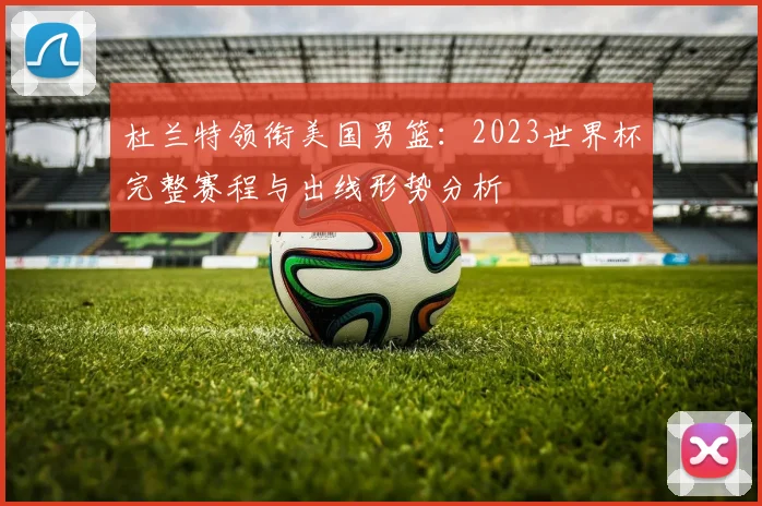 杜兰特领衔美国男篮:2023世界杯完整赛程与出线形势分析