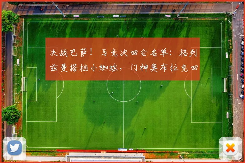 决战巴萨！马竞次回合名单：格列兹曼搭档小蜘蛛，门神奥布拉克回归