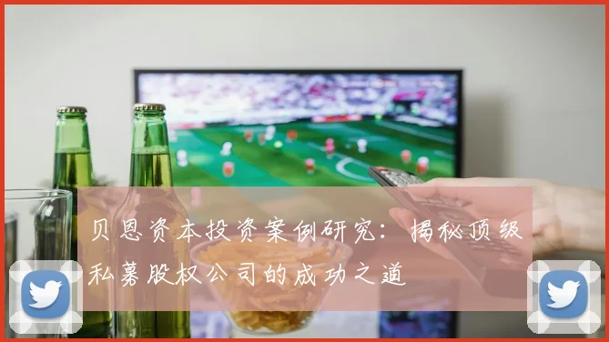 贝恩资本投资案例研究:揭秘顶级私募股权公司的成功之道