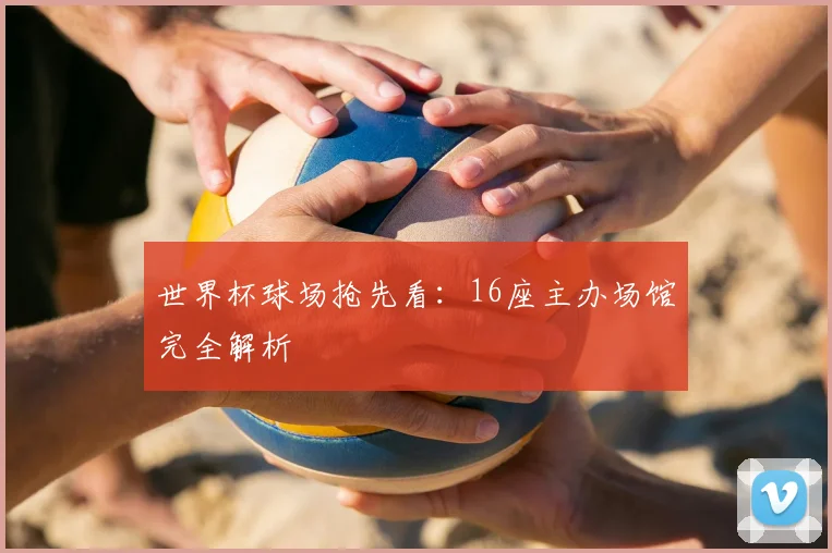 世界杯球场抢先看：16座主办场馆完全解析