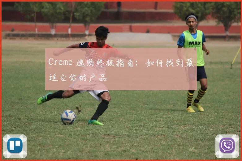 Creme 选购终极指南:如何找到最适合你的产品