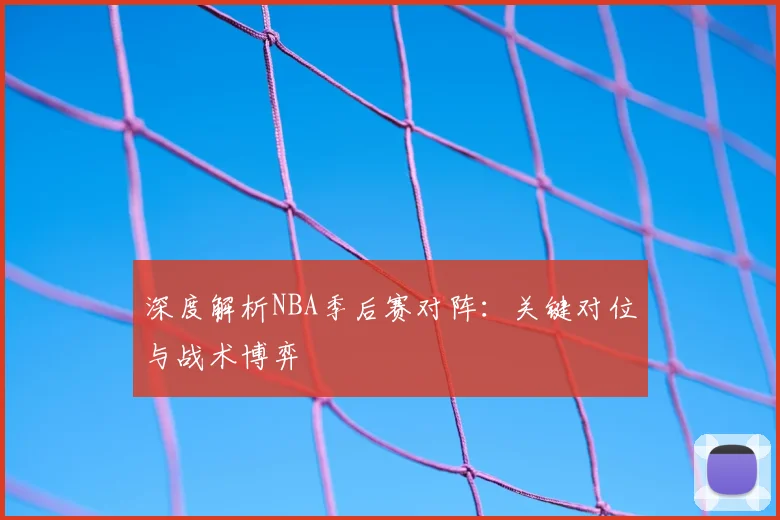 深度解析NBA季后赛对阵:关键对位与战术博弈