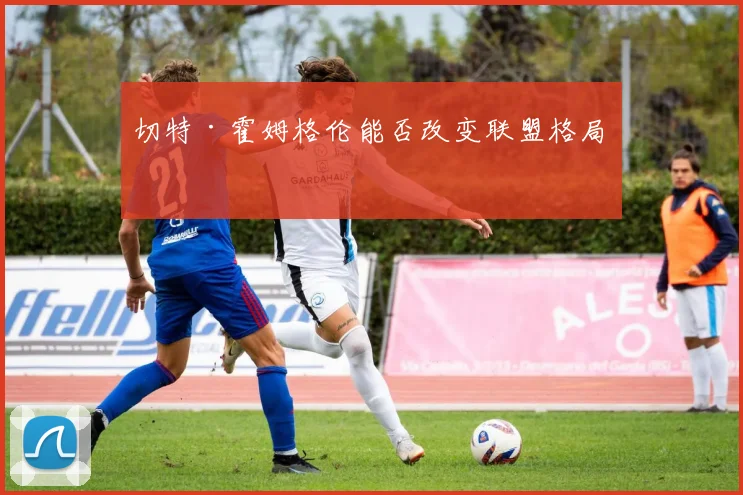 切特·霍姆格伦能否改变联盟格局?