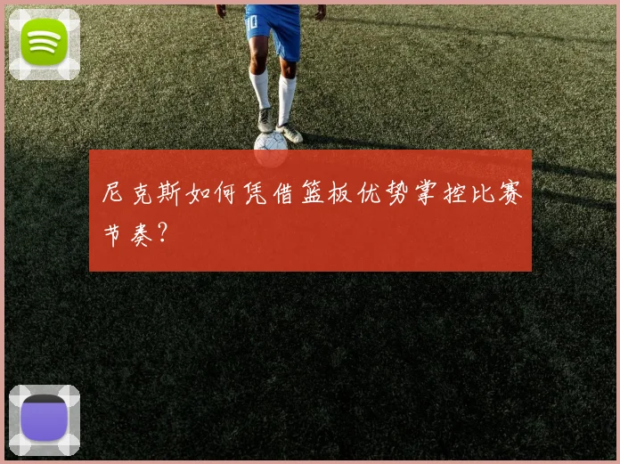 尼克斯如何凭借篮板优势掌控比赛节奏?