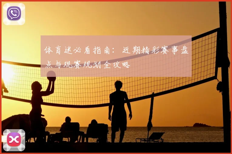 体育迷必看指南：近期精彩赛事盘点与观赛规划全攻略